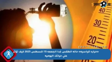 «حرارة قياسية» حالة الطقس غدا الجمعة 15 أغسطس 2025 كيف تؤثر على حياتك اليومية